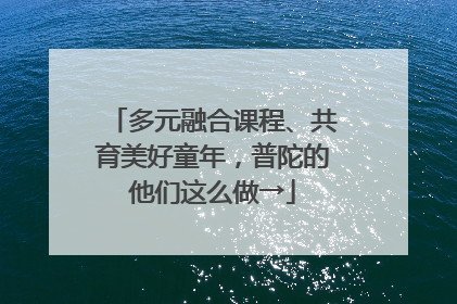 多元融合课程、共育美好童年，普陀的他们这么做→