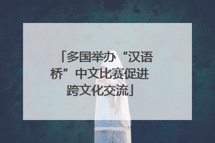 多国举办“汉语桥”中文比赛促进跨文化交流