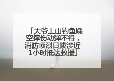 大爷上山钓鱼踩空摔伤动弹不得，消防顶烈日跋涉近1小时抵达救援
