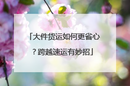 大件货运如何更省心？跨越速运有妙招