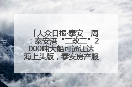 大众日报·泰安一周：泰安港“三改二”2000吨大船可通江达海上头版，泰安房产服务改革经验全省推广