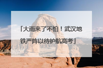 大雨来了不怕！武汉地铁严阵以待护航高考