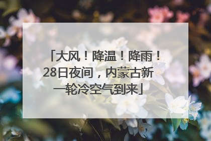 大风！降温！降雨！28日夜间，内蒙古新一轮冷空气到来