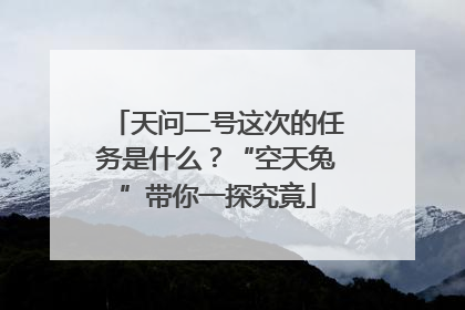 天问二号这次的任务是什么？“空天兔”带你一探究竟