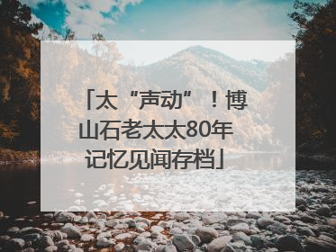 太“声动”！博山石老太太80年记忆见闻存档
