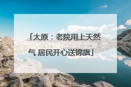 太原：老院用上天然气 居民开心送锦旗