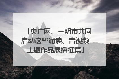 央广网、三明市共同启动这些诵读、音视频主题作品展播征集