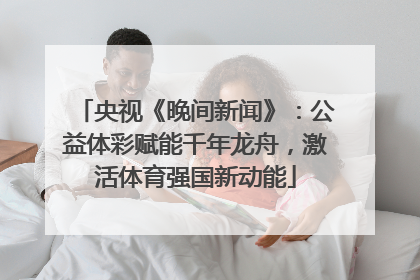 央视《晚间新闻》：公益体彩赋能千年龙舟，激活体育强国新动能