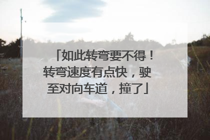 如此转弯要不得！转弯速度有点快，驶至对向车道，撞了