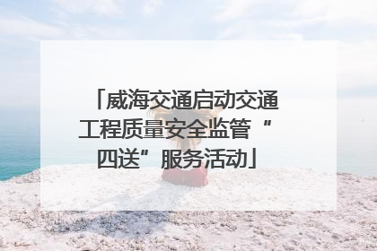 威海交通启动交通工程质量安全监管“四送”服务活动