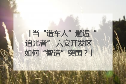 当“造车人”邂逅“追光者” 六安开发区如何“智造”突围？