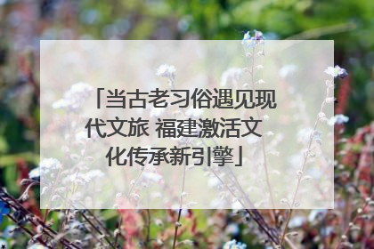 当古老习俗遇见现代文旅 福建激活文化传承新引擎