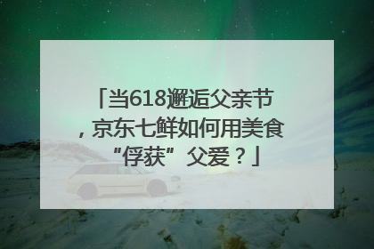 当618邂逅父亲节，京东七鲜如何用美食“俘获”父爱？