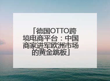 德国OTTO跨境电商平台：中国商家进军欧洲市场的黄金跳板