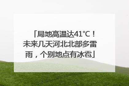 局地高温达41℃！未来几天河北北部多雷雨，个别地点有冰雹
