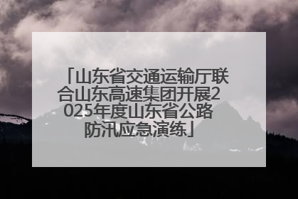 山东省交通运输厅联合山东高速集团开展2025年度山东省公路防汛应急演练