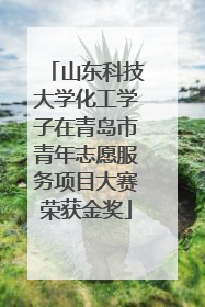 山东科技大学化工学子在青岛市青年志愿服务项目大赛荣获金奖