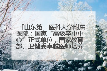 山东第二医科大学附属医院：国家“高级卒中中心”正式单位，国家教育部、卫健委卓越医师培养改革项目单位