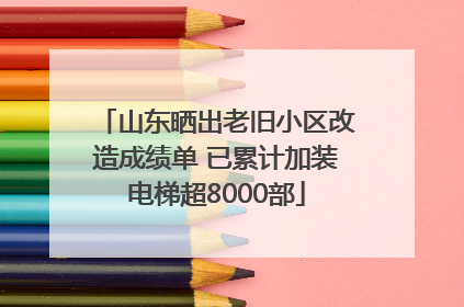 山东晒出老旧小区改造成绩单 已累计加装电梯超8000部