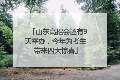山东高招会还有9天举办，今年为考生带来四大惊喜