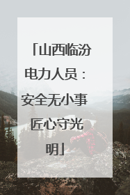 山西临汾电力人员：安全无小事 匠心守光明