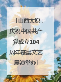 山西太原：庆祝中国共产党成立104周年基层文艺展演举办