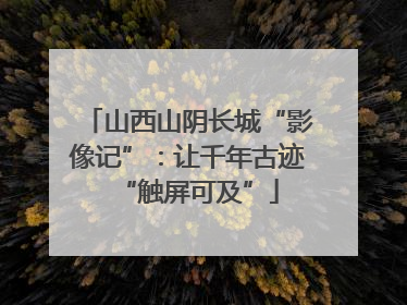 山西山阴长城“影像记”：让千年古迹“触屏可及”
