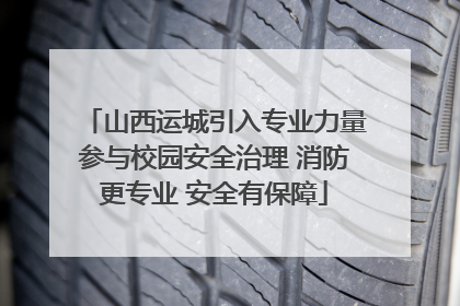 山西运城引入专业力量参与校园安全治理 消防更专业 安全有保障