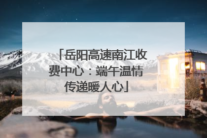 岳阳高速南江收费中心：端午温情传递暖人心