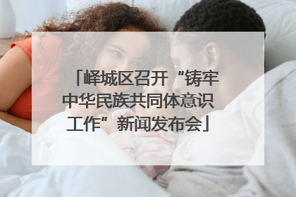 峄城区召开“铸牢中华民族共同体意识工作”新闻发布会