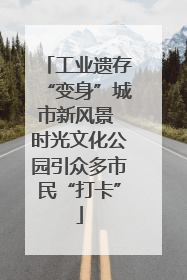 工业遗存“变身”城市新风景 时光文化公园引众多市民“打卡”