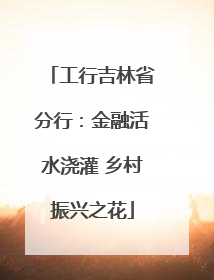 工行吉林省分行：金融活水浇灌 乡村振兴之花
