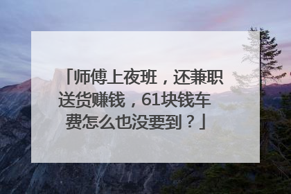师傅上夜班，还兼职送货赚钱，61块钱车费怎么也没要到？