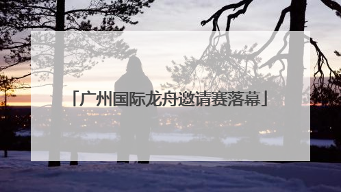 广州国际龙舟邀请赛落幕