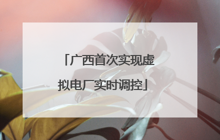 广西首次实现虚拟电厂实时调控
