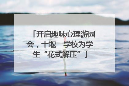 开启趣味心理游园会，十堰一学校为学生“花式解压”