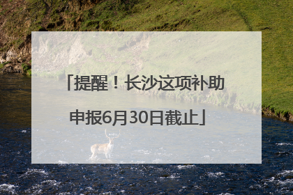 提醒！长沙这项补助申报6月30日截止
