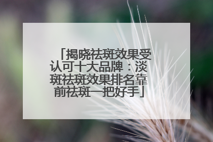 揭晓祛斑效果受认可十大品牌：淡斑祛斑效果排名靠前祛斑一把好手