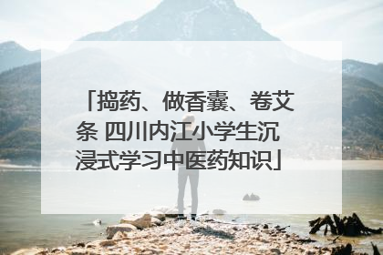 捣药、做香囊、卷艾条 四川内江小学生沉浸式学习中医药知识
