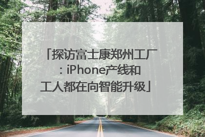 探访富士康郑州工厂：iPhone产线和工人都在向智能升级