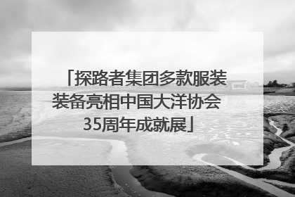 探路者集团多款服装装备亮相中国大洋协会35周年成就展