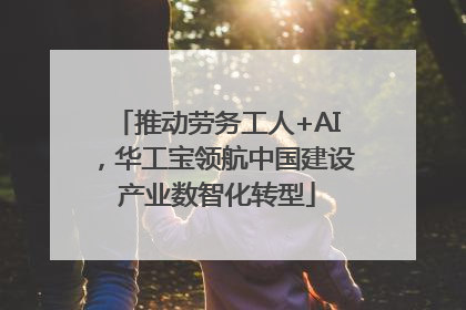 推动劳务工人+AI，华工宝领航中国建设产业数智化转型