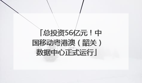 总投资56亿元！中国移动粤港澳（韶关）数据中心正式运行