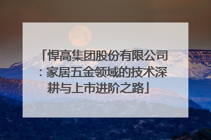 悍高集团股份有限公司：家居五金领域的技术深耕与上市进阶之路