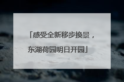 感受全新移步换景，东湖荷园明日开园