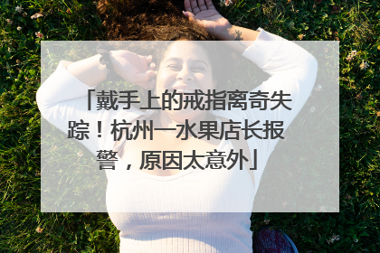 戴手上的戒指离奇失踪！杭州一水果店长报警，原因太意外