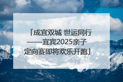 成宜双城 世运同行——宜宾2025亲子定向赛即将欢乐开跑