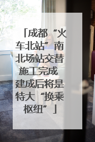 成都“火车北站”南北场站交替施工完成 建成后将是特大“换乘枢纽”