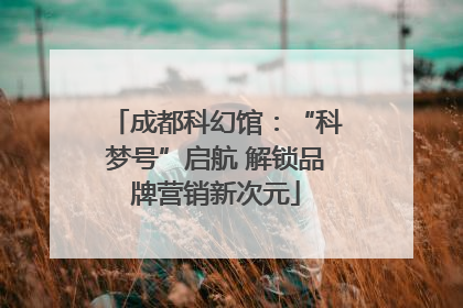 成都科幻馆：“科梦号”启航 解锁品牌营销新次元
