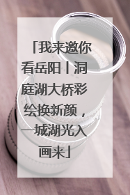 我来邀你看岳阳丨洞庭湖大桥彩绘换新颜，一城湖光入画来